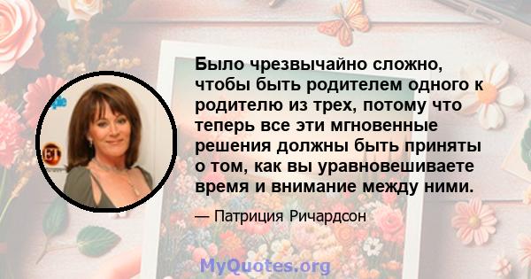 Было чрезвычайно сложно, чтобы быть родителем одного к родителю из трех, потому что теперь все эти мгновенные решения должны быть приняты о том, как вы уравновешиваете время и внимание между ними.