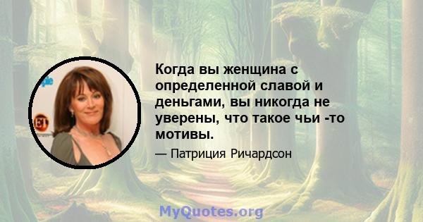 Когда вы женщина с определенной славой и деньгами, вы никогда не уверены, что такое чьи -то мотивы.