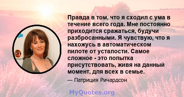 Правда в том, что я сходил с ума в течение всего года. Мне постоянно приходится сражаться, будучи разбросанными. Я чувствую, что я нахожусь в автоматическом пилоте от усталости. Самое сложное - это попытка