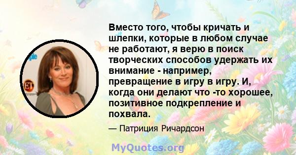 Вместо того, чтобы кричать и шлепки, которые в любом случае не работают, я верю в поиск творческих способов удержать их внимание - например, превращение в игру в игру. И, когда они делают что -то хорошее, позитивное