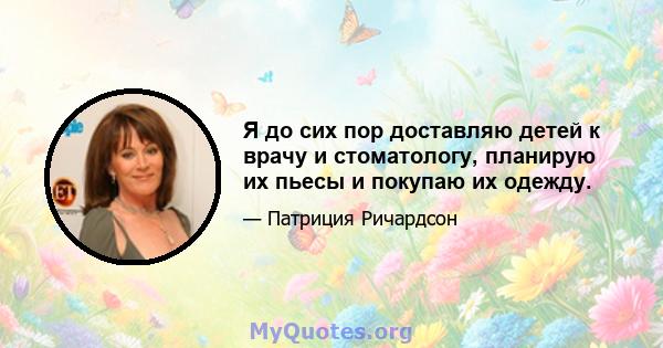 Я до сих пор доставляю детей к врачу и стоматологу, планирую их пьесы и покупаю их одежду.