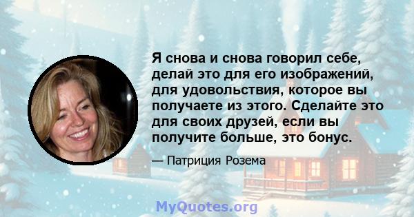 Я снова и снова говорил себе, делай это для его изображений, для удовольствия, которое вы получаете из этого. Сделайте это для своих друзей, если вы получите больше, это бонус.