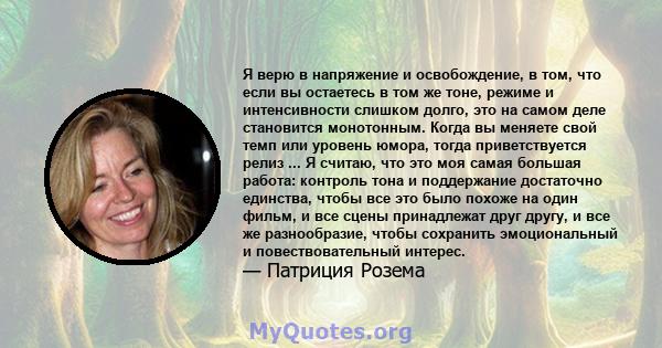 Я верю в напряжение и освобождение, в том, что если вы остаетесь в том же тоне, режиме и интенсивности слишком долго, это на самом деле становится монотонным. Когда вы меняете свой темп или уровень юмора, тогда