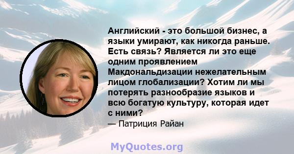 Английский - это большой бизнес, а языки умирают, как никогда раньше. Есть связь? Является ли это еще одним проявлением Макдональдизации нежелательным лицом глобализации? Хотим ли мы потерять разнообразие языков и всю