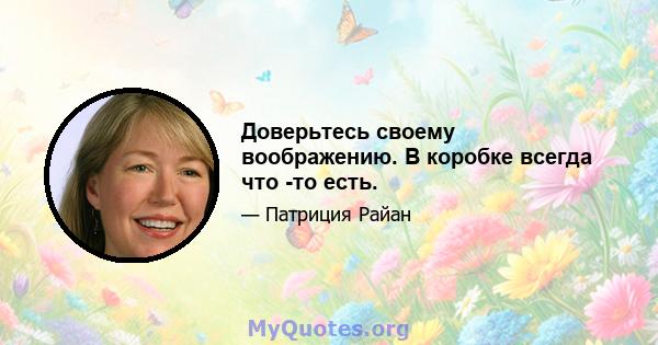 Доверьтесь своему воображению. В коробке всегда что -то есть.