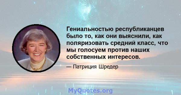 Гениальностью республиканцев было то, как они выяснили, как поляризовать средний класс, что мы голосуем против наших собственных интересов.