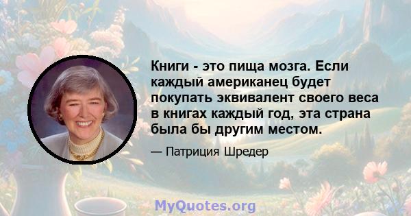 Книги - это пища мозга. Если каждый американец будет покупать эквивалент своего веса в книгах каждый год, эта страна была бы другим местом.