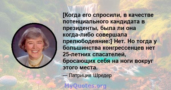 [Когда его спросили, в качестве потенциального кандидата в президенты, была ли она когда-либо совершала прелюбодеяние:] Нет. Но тогда у большинства конгрессенцев нет 25-летних спасателей, бросающих себя на ноги вокруг