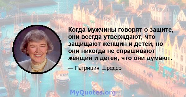 Когда мужчины говорят о защите, они всегда утверждают, что защищают женщин и детей, но они никогда не спрашивают женщин и детей, что они думают.