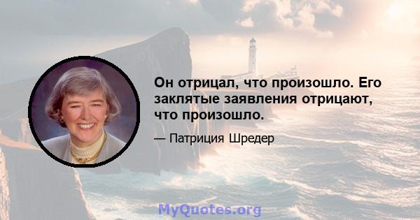 Он отрицал, что произошло. Его заклятые заявления отрицают, что произошло.