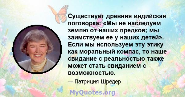 Существует древняя индийская поговорка: «Мы не наследуем землю от наших предков; мы заимствуем ее у наших детей». Если мы используем эту этику как моральный компас, то наше свидание с реальностью также может стать