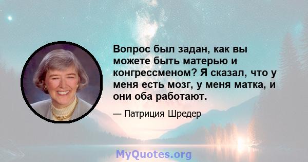 Вопрос был задан, как вы можете быть матерью и конгрессменом? Я сказал, что у меня есть мозг, у меня матка, и они оба работают.