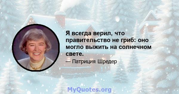 Я всегда верил, что правительство не гриб: оно могло выжить на солнечном свете.