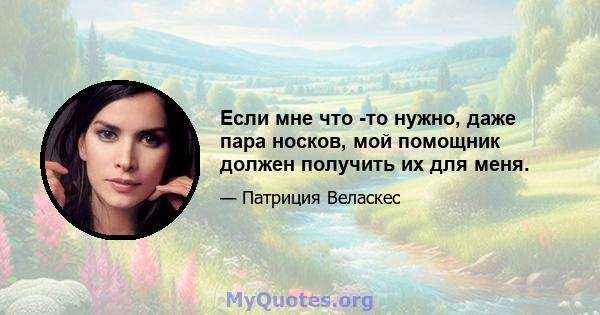 Если мне что -то нужно, даже пара носков, мой помощник должен получить их для меня.