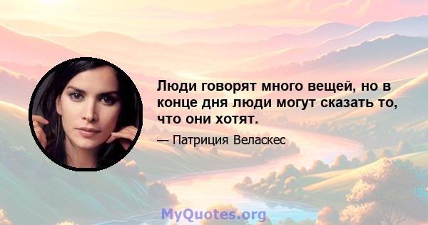 Люди говорят много вещей, но в конце дня люди могут сказать то, что они хотят.