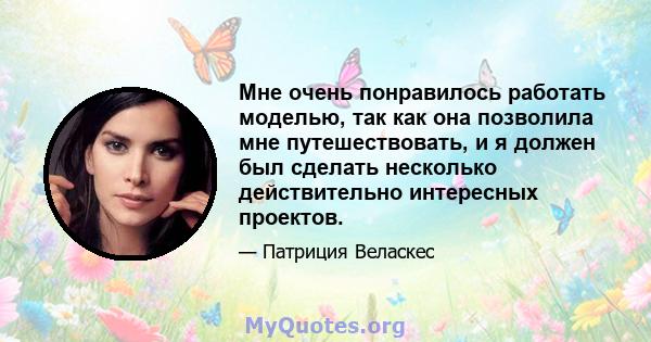 Мне очень понравилось работать моделью, так как она позволила мне путешествовать, и я должен был сделать несколько действительно интересных проектов.