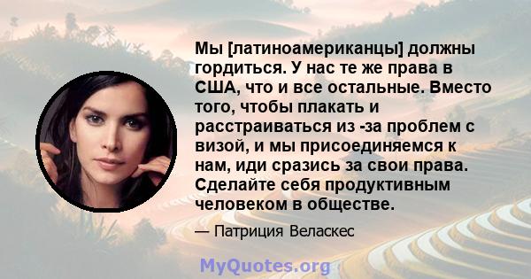 Мы [латиноамериканцы] должны гордиться. У нас те же права в США, что и все остальные. Вместо того, чтобы плакать и расстраиваться из -за проблем с визой, и мы присоединяемся к нам, иди сразись за свои права. Сделайте