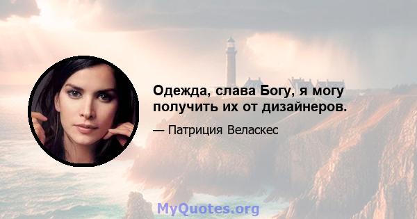 Одежда, слава Богу, я могу получить их от дизайнеров.