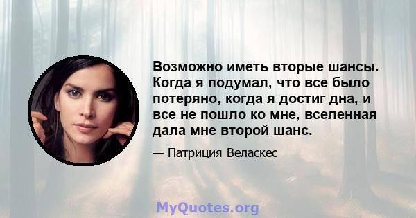 Возможно иметь вторые шансы. Когда я подумал, что все было потеряно, когда я достиг дна, и все не пошло ко мне, вселенная дала мне второй шанс.