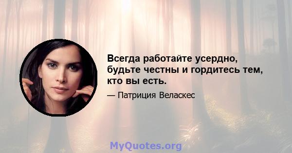 Всегда работайте усердно, будьте честны и гордитесь тем, кто вы есть.