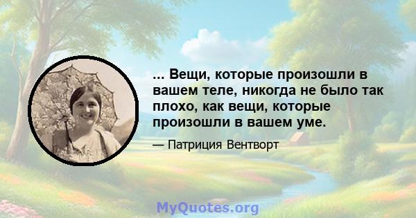 ... Вещи, которые произошли в вашем теле, никогда не было так плохо, как вещи, которые произошли в вашем уме.