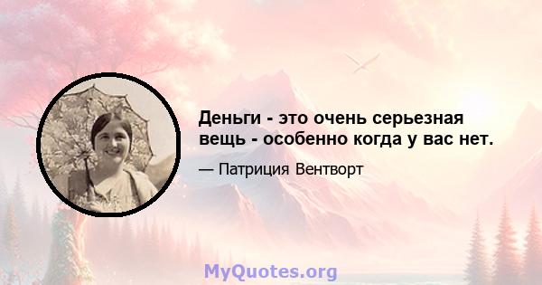 Деньги - это очень серьезная вещь - особенно когда у вас нет.