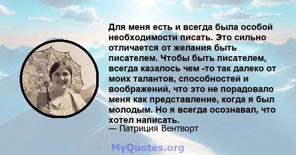 Для меня есть и всегда была особой необходимости писать. Это сильно отличается от желания быть писателем. Чтобы быть писателем, всегда казалось чем -то так далеко от моих талантов, способностей и воображений, что это не 