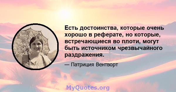 Есть достоинства, которые очень хорошо в реферате, но которые, встречающиеся во плоти, могут быть источником чрезвычайного раздражения.