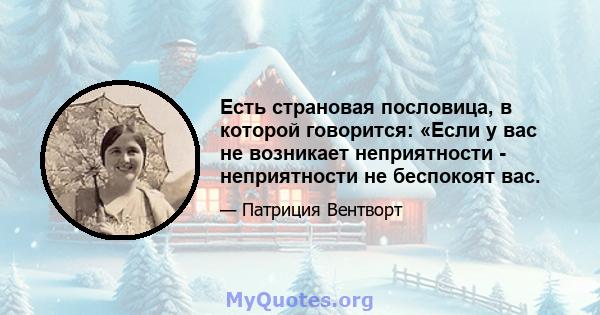 Есть страновая пословица, в которой говорится: «Если у вас не возникает неприятности - неприятности не беспокоят вас.