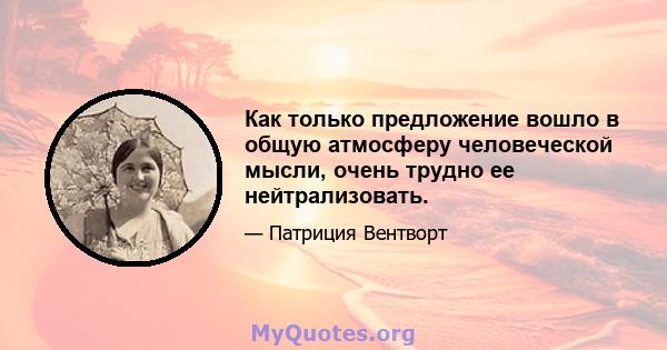 Как только предложение вошло в общую атмосферу человеческой мысли, очень трудно ее нейтрализовать.