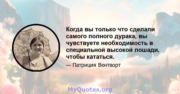 Когда вы только что сделали самого полного дурака, вы чувствуете необходимость в специальной высокой лошади, чтобы кататься.