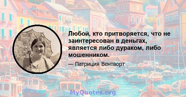 Любой, кто притворяется, что не заинтересован в деньгах, является либо дураком, либо мошенником.