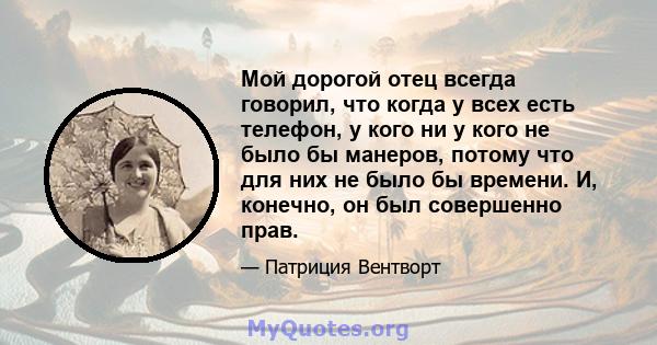 Мой дорогой отец всегда говорил, что когда у всех есть телефон, у кого ни у кого не было бы манеров, потому что для них не было бы времени. И, конечно, он был совершенно прав.