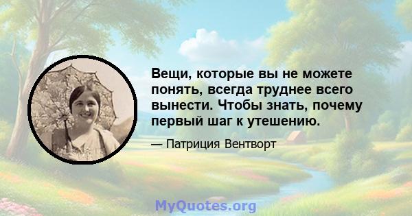 Вещи, которые вы не можете понять, всегда труднее всего вынести. Чтобы знать, почему первый шаг к утешению.