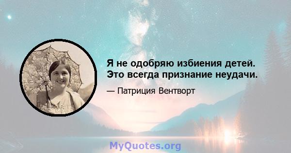 Я не одобряю избиения детей. Это всегда признание неудачи.