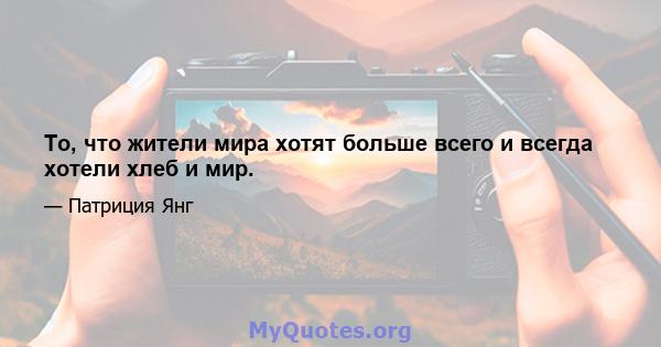 То, что жители мира хотят больше всего и всегда хотели хлеб и мир.