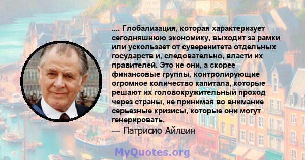 .... Глобализация, которая характеризует сегодняшнюю экономику, выходит за рамки или ускользает от суверенитета отдельных государств и, следовательно, власти их правителей. Это не они, а скорее финансовые группы,