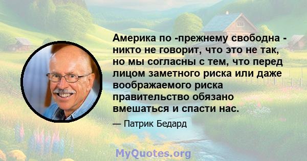 Америка по -прежнему свободна - никто не говорит, что это не так, но мы согласны с тем, что перед лицом заметного риска или даже воображаемого риска правительство обязано вмешаться и спасти нас.