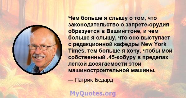 Чем больше я слышу о том, что законодательство о запрете-орудия образуется в Вашингтоне, и чем больше я слышу, что оно выступает с редакционной кафедры New York Times, тем больше я хочу, чтобы мой собственный .45-кобуру 