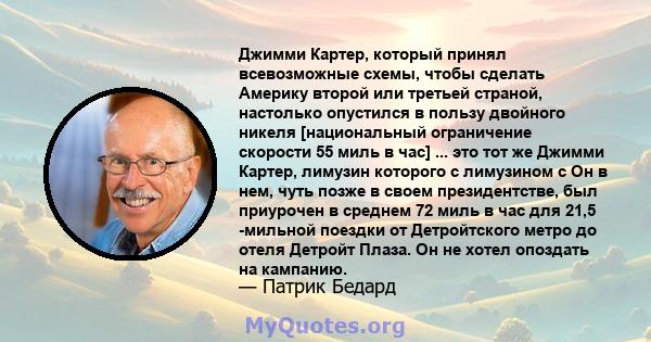 Джимми Картер, который принял всевозможные схемы, чтобы сделать Америку второй или третьей страной, настолько опустился в пользу двойного никеля [национальный ограничение скорости 55 миль в час] ... это тот же Джимми