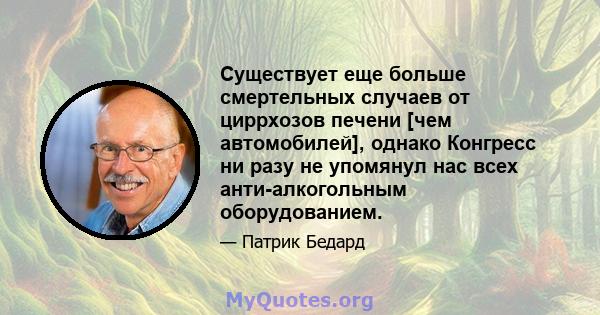 Существует еще больше смертельных случаев от циррхозов печени [чем автомобилей], однако Конгресс ни разу не упомянул нас всех анти-алкогольным оборудованием.