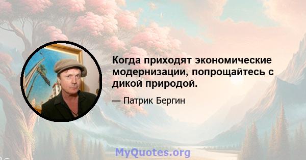 Когда приходят экономические модернизации, попрощайтесь с дикой природой.