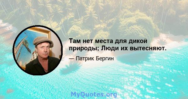 Там нет места для дикой природы; Люди их вытесняют.