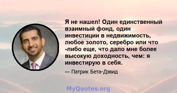 Я не нашел! Один единственный взаимный фонд, один инвестиции в недвижимость, любое золото, серебро или что -либо еще, что дало мне более высокую доходность, чем: я инвестирую в себя.