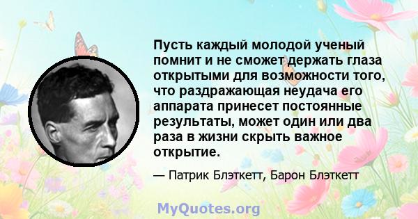 Пусть каждый молодой ученый помнит и не сможет держать глаза открытыми для возможности того, что раздражающая неудача его аппарата принесет постоянные результаты, может один или два раза в жизни скрыть важное открытие.