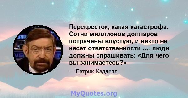 Перекресток, какая катастрофа. Сотни миллионов долларов потрачены впустую, и никто не несет ответственности .... люди должны спрашивать: «Для чего вы занимаетесь?»