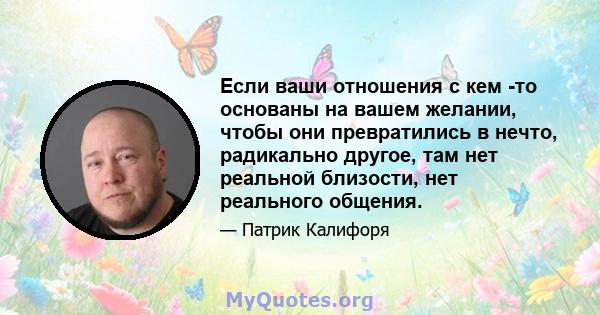 Если ваши отношения с кем -то основаны на вашем желании, чтобы они превратились в нечто, радикально другое, там нет реальной близости, нет реального общения.