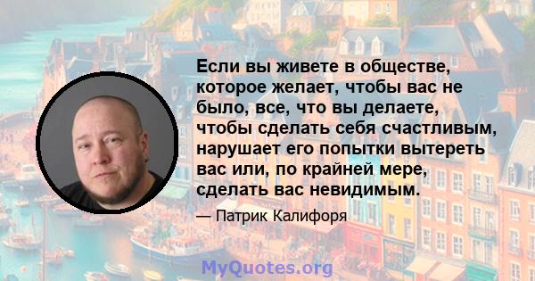 Если вы живете в обществе, которое желает, чтобы вас не было, все, что вы делаете, чтобы сделать себя счастливым, нарушает его попытки вытереть вас или, по крайней мере, сделать вас невидимым.