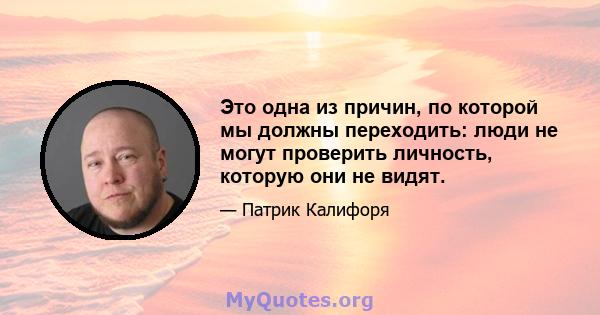 Это одна из причин, по которой мы должны переходить: люди не могут проверить личность, которую они не видят.