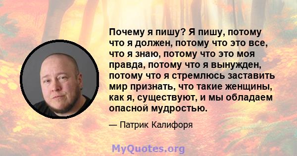 Почему я пишу? Я пишу, потому что я должен, потому что это все, что я знаю, потому что это моя правда, потому что я вынужден, потому что я стремлюсь заставить мир признать, что такие женщины, как я, существуют, и мы